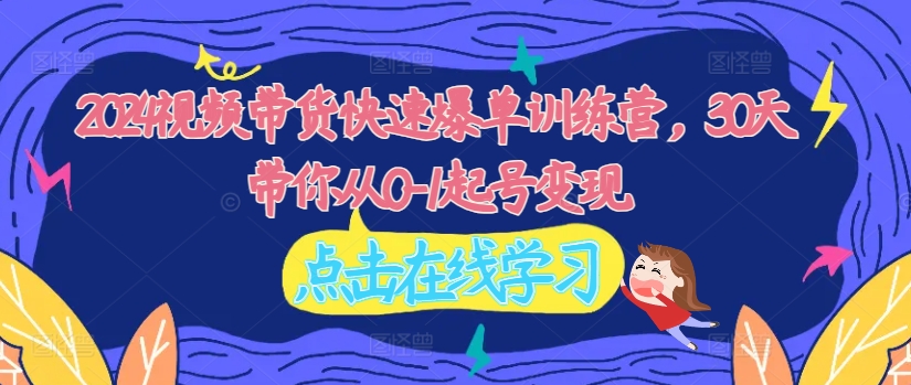 2024视频带货快速爆单训练营，30天带你从0-1起号变现-摸金项目网