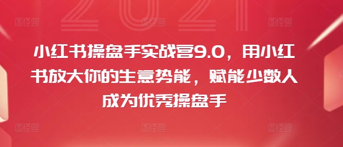小红书操盘手实战营9.0，用小红书放大你的生意势能，赋能少数人成为优秀操盘手-摸金项目网