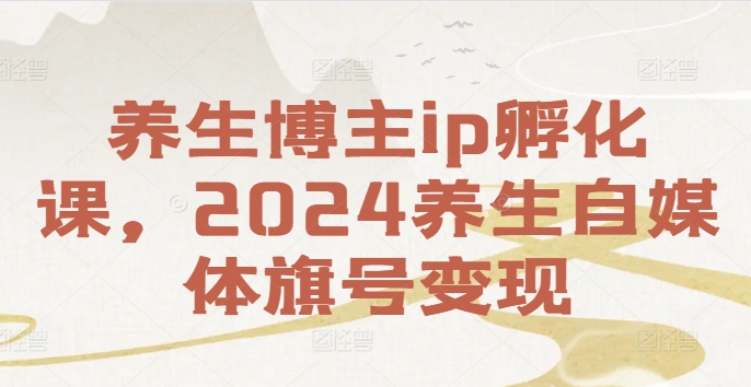 养生博主ip孵化课，2024养生自媒体旗号变现-摸金项目网