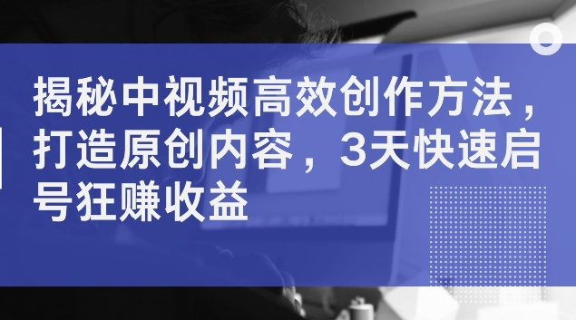 揭秘中视频高效创作方法，打造原创内容，3天快速启号狂赚收益【揭秘】-摸金项目网