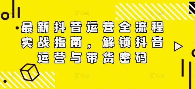 最新抖音运营全流程实战指南，解锁抖音运营与带货密码-摸金项目网
