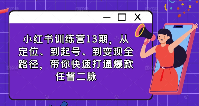 小红书训练营13期，从定位、到起号、到变现全路径，带你快速打通爆款任督二脉-摸金项目网