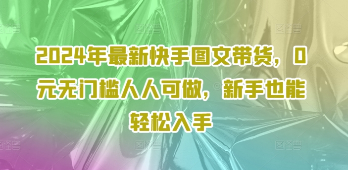 2024年最新快手图文带货，0元无门槛人人可做，新手也能轻松入手-摸金项目网