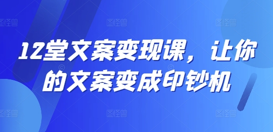 12堂文案变现课，让你的文案变成印钞机-摸金项目网
