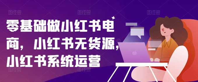 零基础做小红书电商，小红书无货源，小红书系统运营-摸金项目网