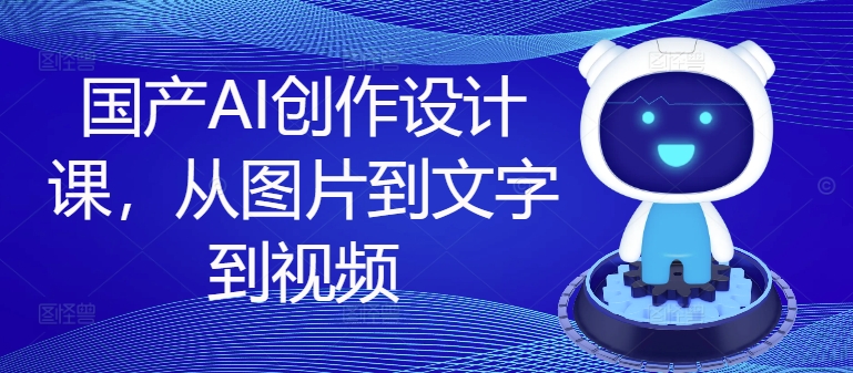 国产AI创作设计课，从图片到文字到视频-摸金项目网