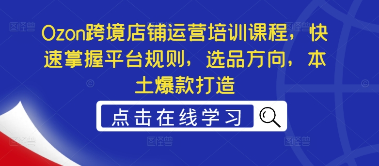 Ozon跨境店铺运营培训课程，快速掌握平台规则，选品方向，本土爆款打造-摸金项目网