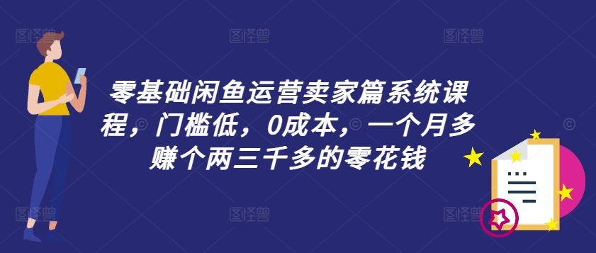 零基础闲鱼运营卖家篇系统课程，门槛低，0成本，一个月多赚个两三千多的零花钱-摸金项目网