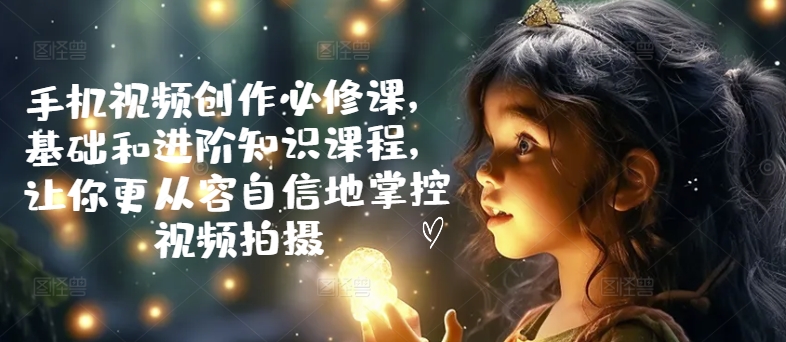 手机视频创作必修课，基础和进阶知识课程，让你更从容自信地掌控视频拍摄-摸金项目网