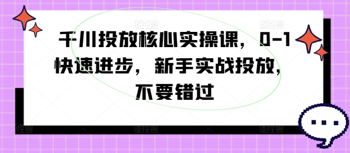 千川投放核心实操课，0-1快速进步，新手实战投放，不要错过-摸金项目网