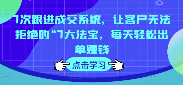 7次跟进成交系统，让客户无法拒绝的“7大法宝，每天轻松出单赚钱-摸金项目网