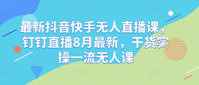 最新抖音快手无人直播课，钉钉直播8月最新，干货实操一流无人课-摸金项目网