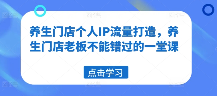 养生门店个人IP流量打造，养生门店老板不能错过的一堂课-摸金项目网