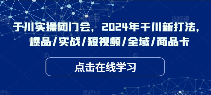 千川实操闭门会，2024年干川新打法，爆品/实战/短视频/全域/商品卡-摸金项目网