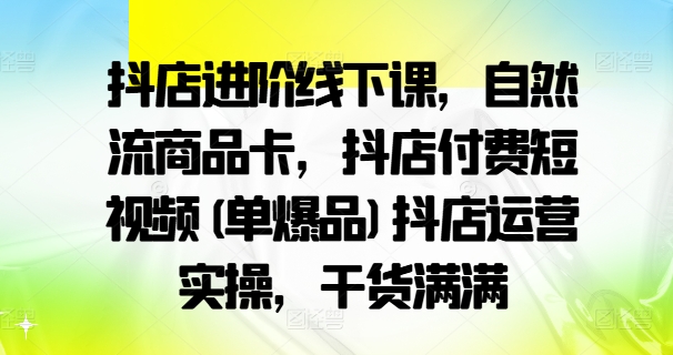 抖店进阶线下课，自然流商品卡，抖店付费短视频(单爆品)抖店运营实操，干货满满-摸金项目网