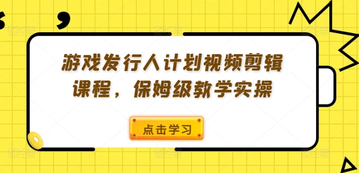 游戏发行人计划视频剪辑课程，保姆级教学实操-摸金项目网