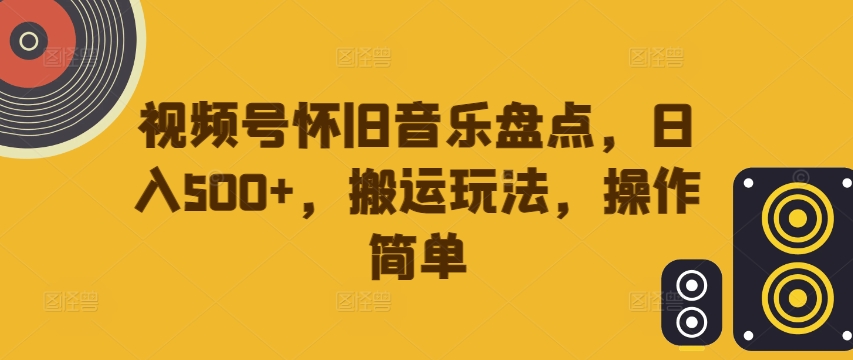 视频号怀旧音乐盘点，日入500+，搬运玩法，操作简单【揭秘】-摸金项目网