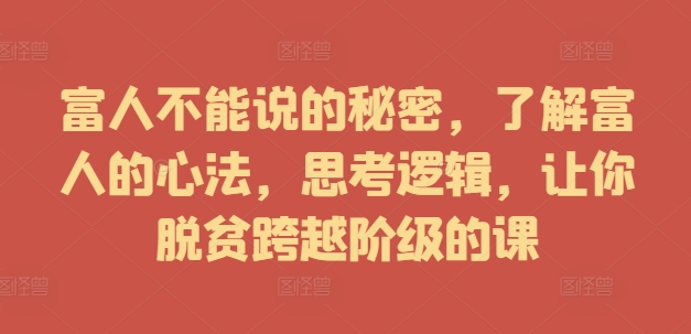 富人不能说的秘密，了解富人的心法，思考逻辑，让你脱贫跨越阶级的课-摸金项目网