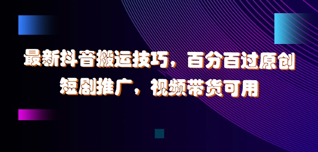最新抖音搬运技巧，百分百过原创，短剧推广，视频带货可用【揭秘】-摸金项目网