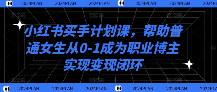 小红书买手计划课，帮助普通女生从0-1成为职业博主实现变现闭环-摸金项目网