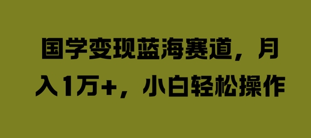 国学变现蓝海赛道，月入1W+，小白轻松操作【揭秘】-摸金项目网