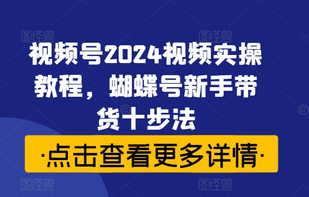 视频号2024视频实操教程，蝴蝶号新手带货十步法-摸金项目网