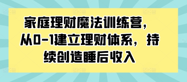 家庭理财魔法训练营，从0-1建立理财体系，持续创造睡后收入-摸金项目网