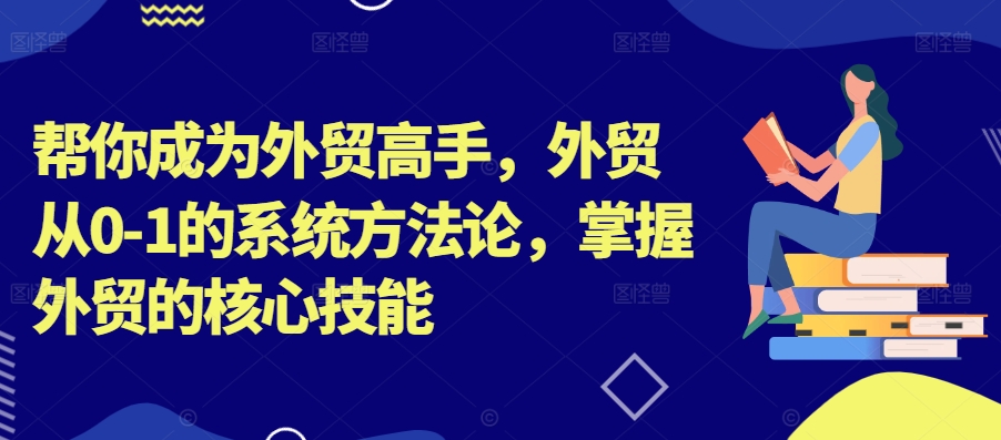 帮你成为外贸高手，外贸从0-1的系统方法论，掌握外贸的核心技能-摸金项目网