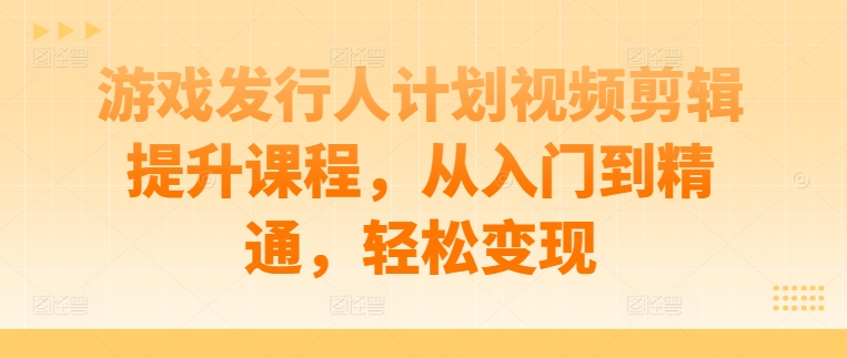 游戏发行人计划视频剪辑提升课程，从入门到精通，轻松变现-摸金项目网