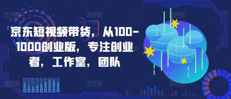 京东短视频带货，从100-1000创业版，专注创业者，工作室，团队-摸金项目网