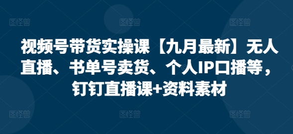 视频号带货实操课【九月最新】无人直播、书单号卖货、个人IP口播等，钉钉直播课+资料素材-摸金项目网