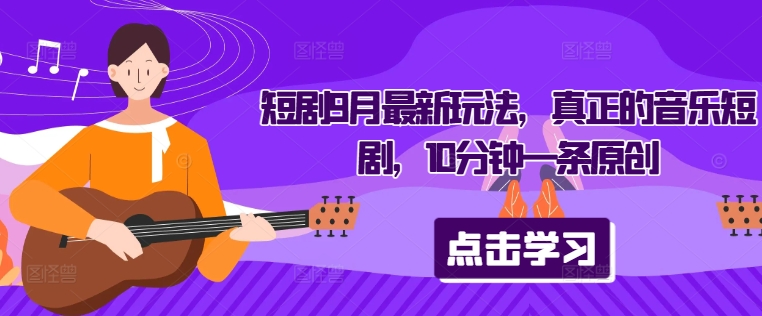 短剧9月最新玩法，真正的音乐短剧，10分钟一条原创-摸金项目网