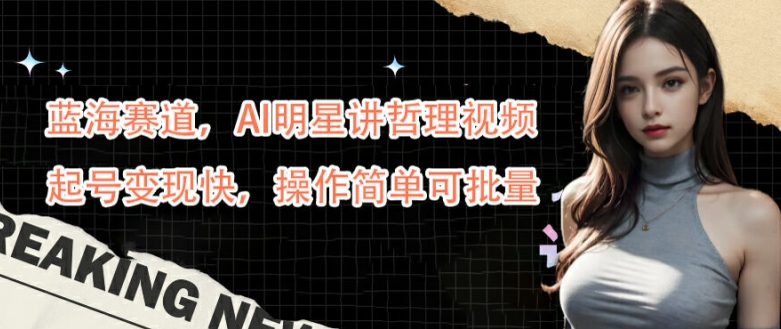 蓝海赛道，AI明星讲哲理视频，起号变现快，操作简单可批量【揭秘】-摸金项目网
