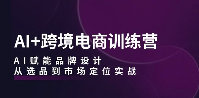 AI+跨境电商训练营：AI赋能品牌设计，从选品到市场定位实战-摸金项目网