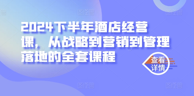 2024下半年酒店经营课，从战略到营销到管理落地的全套课程-摸金项目网