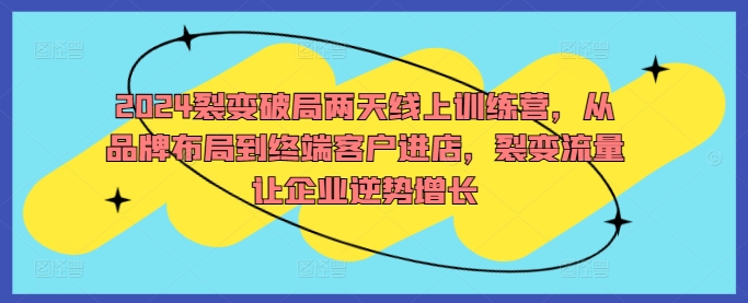 2024裂变破局两天线上训练营，从品牌布局到终端客户进店，裂变流量让企业逆势增长-摸金项目网