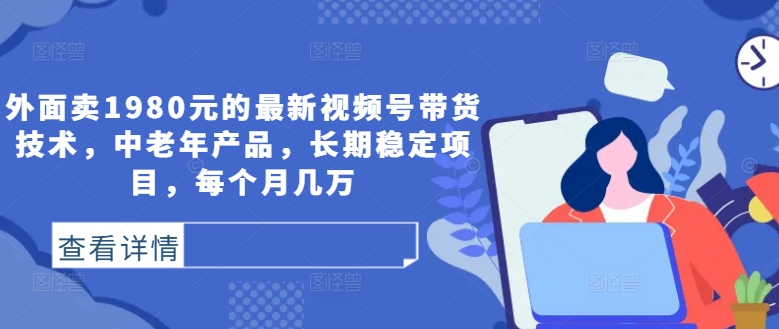 外面卖1980元的最新视频号带货技术，中老年产品，长期稳定项目，每个月几万-摸金项目网