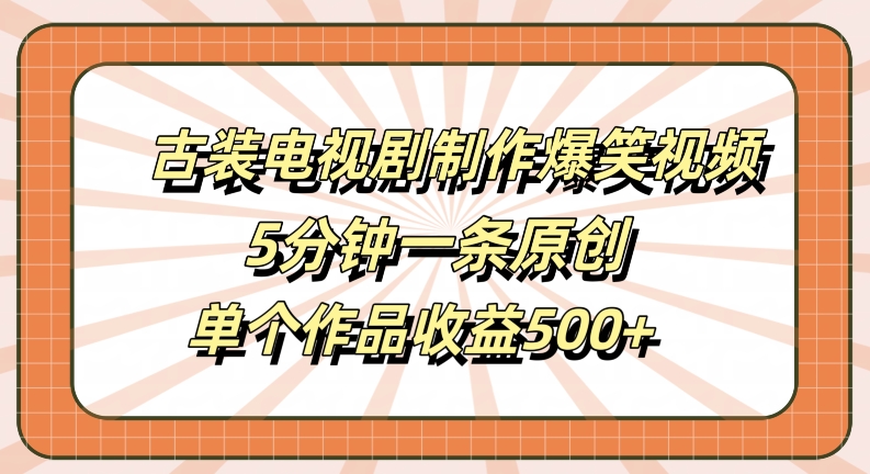 古装电视剧制作爆笑视频，5分钟一条原创，单个作品收益500+【揭秘】-摸金项目网