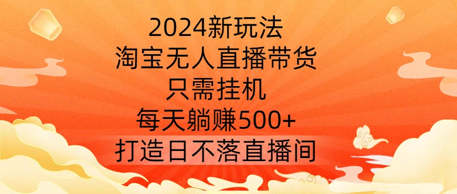 2024新玩法，淘宝无人直播带货，只需挂机，每天躺赚500+ 打造日不落直播间【揭秘】-摸金项目网