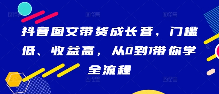 抖音图文带货成长营，门槛低、收益高，从0到1带你学全流程-摸金项目网
