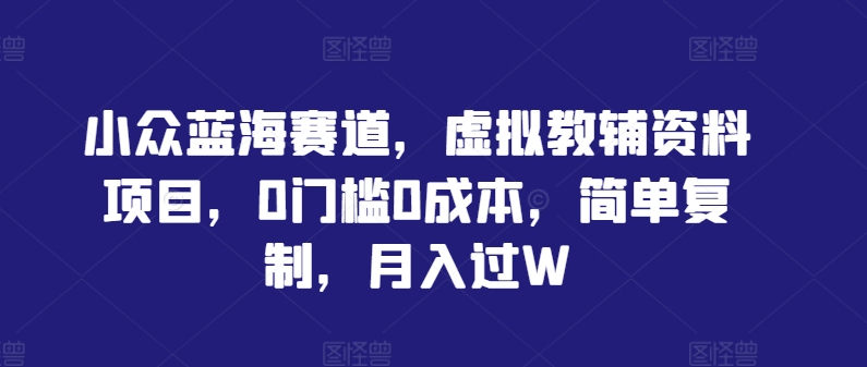 小众蓝海赛道，虚拟教辅资料项目，0门槛0成本，简单复制，月入过W【揭秘】-摸金项目网