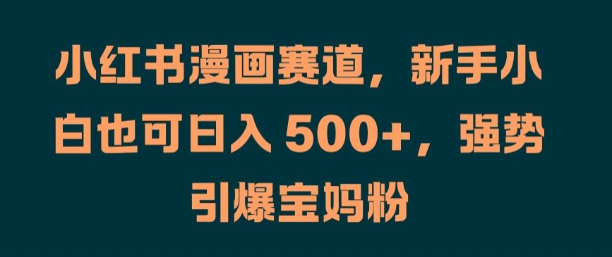 小红书漫画赛道，新手小白也可日入 500+，强势引爆宝妈粉【揭秘】-摸金项目网