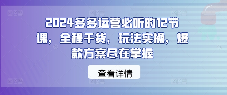 2024多多运营必听的12节课，全程干货，玩法实操，爆款方案尽在掌握-摸金项目网