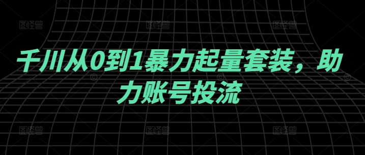千川从0到1暴力起量套装，助力账号投流-摸金项目网