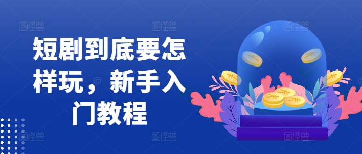 短剧到底要怎样玩，新手入门教程-摸金项目网