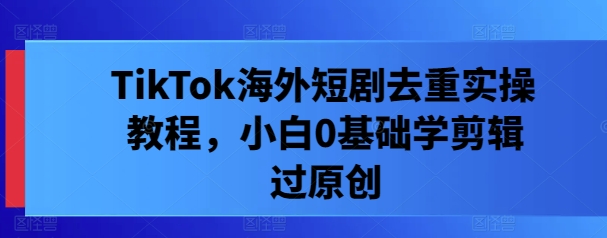 TikTok海外短剧去重实操教程，小白0基础学剪辑过原创-摸金项目网