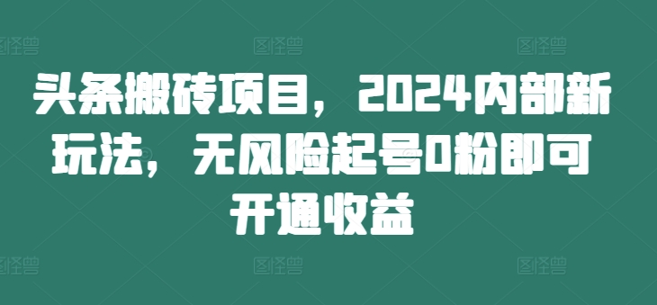 头条搬砖项目，2024内部新玩法，无风险起号0粉即可开通收益-摸金项目网