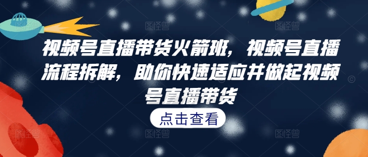 视频号直播带货火箭班，​视频号直播流程拆解，助你快速适应并做起视频号直播带货-摸金项目网