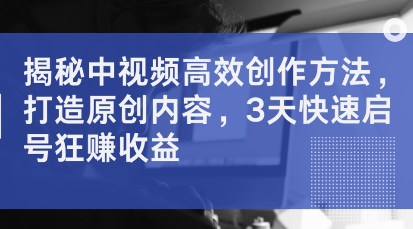 揭秘中视频高效创作方法，打造原创内容，3天快速启号狂赚收益-摸金项目网