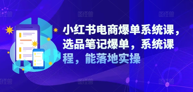 小红书电商爆单系统课，选品笔记爆单，系统课程，能落地实操-摸金项目网